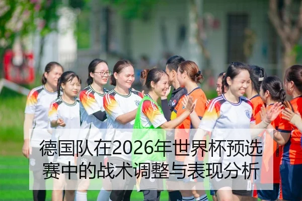 德国队在2026年世界杯预选赛中的战术调整与表现分析