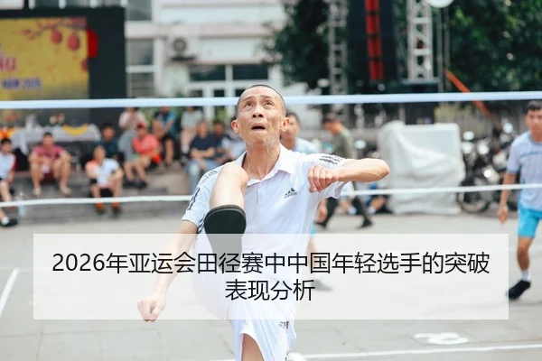 2026年亚运会田径赛中中国年轻选手的突破表现分析