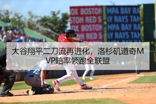 大谷翔平二刀流再进化，洛杉矶道奇MVP赔率领跑全联盟