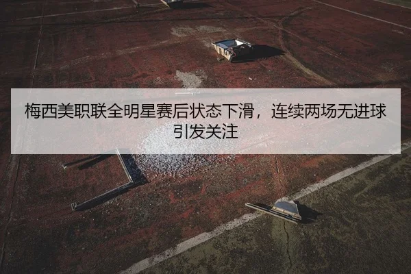 梅西美职联全明星赛后状态下滑，连续两场无进球引发关注