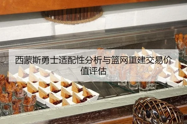 西蒙斯勇士适配性分析与篮网重建交易价值评估
