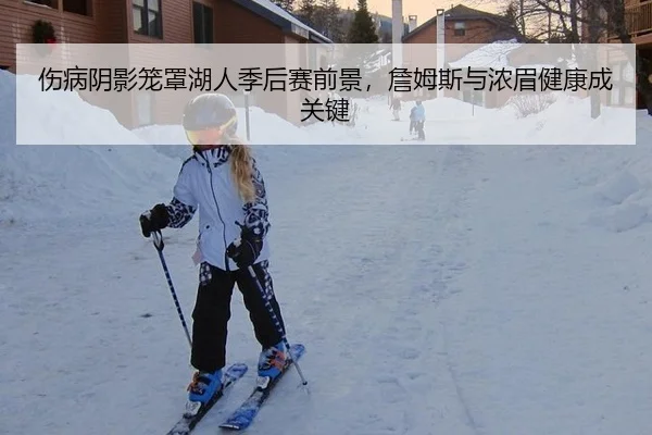 伤病阴影笼罩湖人季后赛前景，詹姆斯与浓眉健康成关键