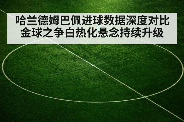 哈兰德姆巴佩进球数据深度对比 金球之争白热化悬念持续升级