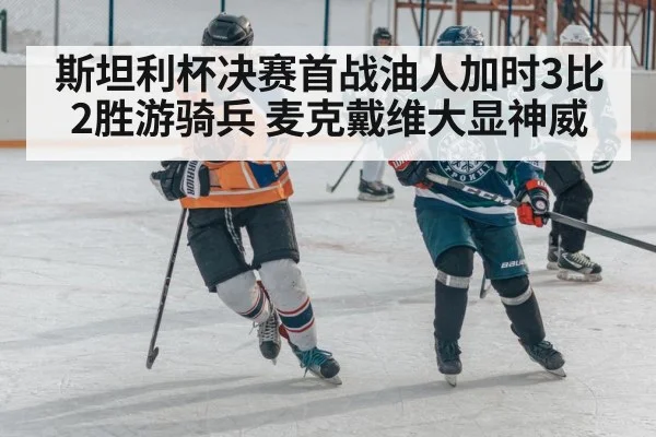 斯坦利杯决赛首战油人加时3比2胜游骑兵 麦克戴维大显神威